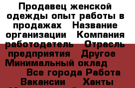 Продавец женской одежды-опыт работы в продажах › Название организации ­ Компания-работодатель › Отрасль предприятия ­ Другое › Минимальный оклад ­ 20 000 - Все города Работа » Вакансии   . Ханты-Мансийский,Советский г.